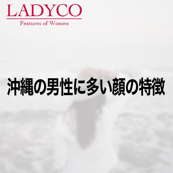 沖縄の男性に多い顔の特徴 Ladyco
