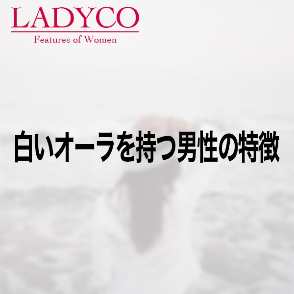 白いオーラを持つ男性の特徴 Ladyco